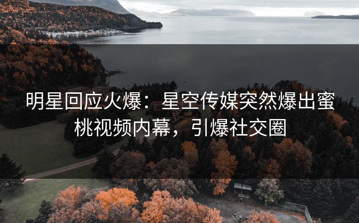 明星回应火爆：星空传媒突然爆出蜜桃视频内幕，引爆社交圈