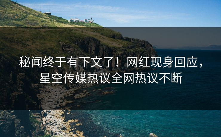 秘闻终于有下文了！网红现身回应，星空传媒热议全网热议不断