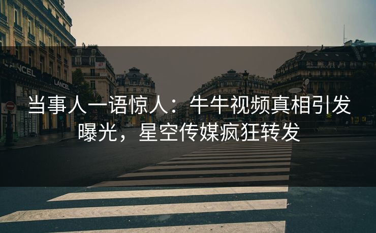 当事人一语惊人：牛牛视频真相引发曝光，星空传媒疯狂转发