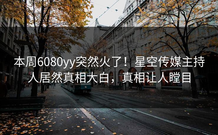 本周6080yy突然火了！星空传媒主持人居然真相大白，真相让人瞠目