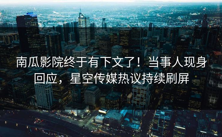 南瓜影院终于有下文了！当事人现身回应，星空传媒热议持续刷屏