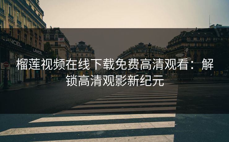 榴莲视频在线下载免费高清观看：解锁高清观影新纪元
