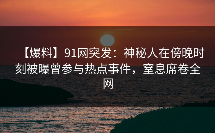 【爆料】91网突发:神秘人在傍晚时刻被曝曾参与热点事件,窒息席卷全网 【爆料】91网突发:神秘人在傍晚时刻被曝曾参与热点事件,窒息席卷全网