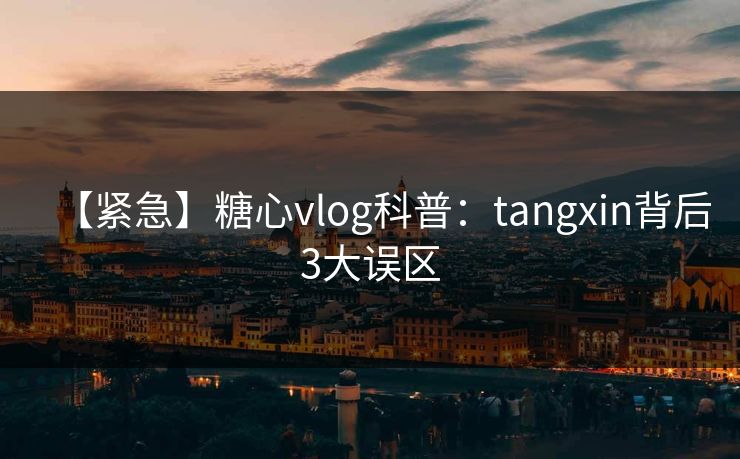 【紧急】糖心vlog科普：tangxin背后3大误区