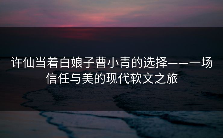 许仙当着白娘子曹小青的选择——一场信任与美的现代软文之旅