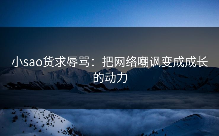 小sao货求辱骂：把网络嘲讽变成成长的动力