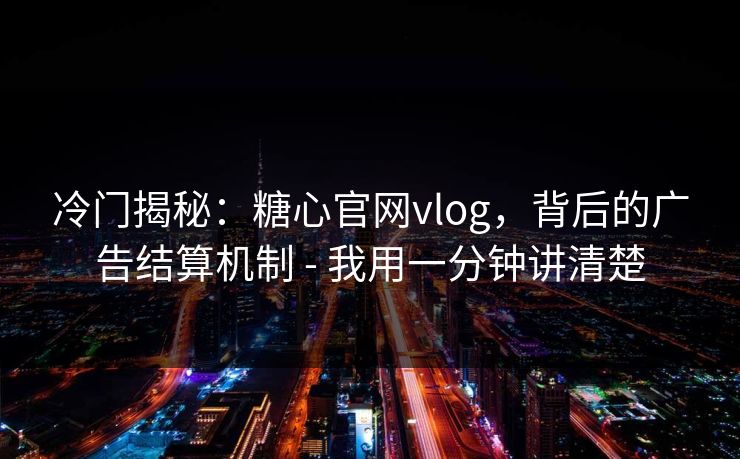 冷门揭秘：糖心官网vlog，背后的广告结算机制 - 我用一分钟讲清楚
