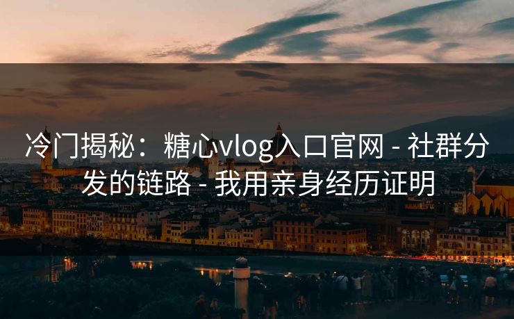 冷门揭秘:糖心vlog入口官网 - 社群分发的链路 - 我用亲身经历证明 冷门揭秘:糖心vlog入口官网 - 社群分发的链路 - 我用亲身经历证明