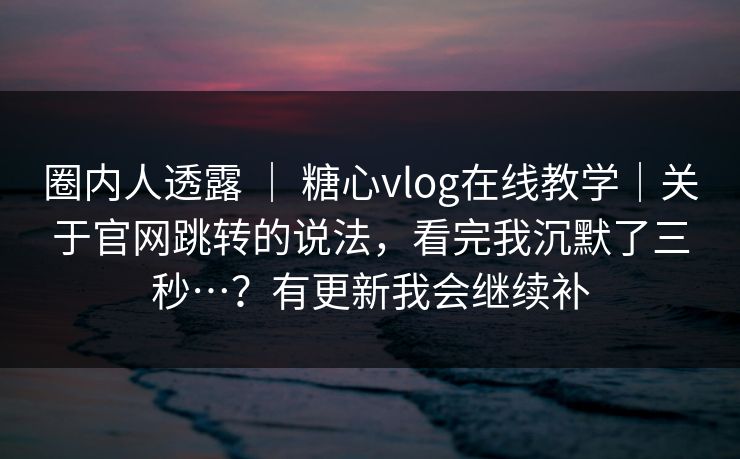 圈内人透露 | 糖心vlog在线教学|关于官网跳转的说法,看完我沉默了三秒…?有更新我会继续补 圈内人透露 | 糖心vlog在线教学|关于官网跳转的说法,看完我沉默了三秒…?有更新我会继续补