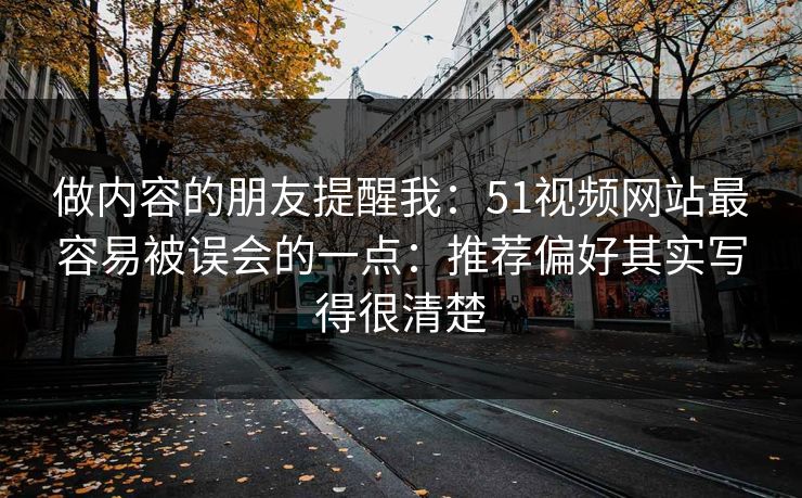 做内容的朋友提醒我：51视频网站最容易被误会的一点：推荐偏好其实写得很清楚