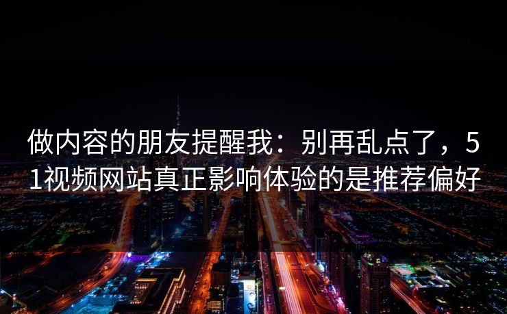 做内容的朋友提醒我：别再乱点了，51视频网站真正影响体验的是推荐偏好
