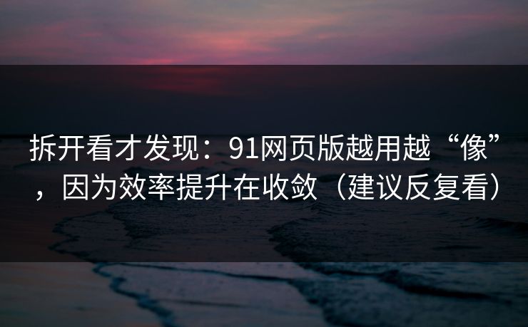 拆开看才发现：91网页版越用越“像”，因为效率提升在收敛（建议反复看）