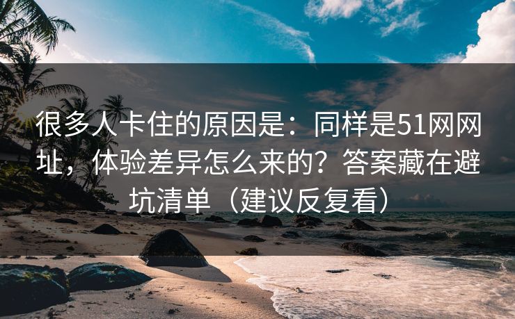 很多人卡住的原因是:同样是51网网址,体验差异怎么来的?答案藏在避坑清单(建议反复看) 很多人卡住的原因是:同样是51网网址,体验差异怎么来的?答案藏在避坑清单(建议反复看)