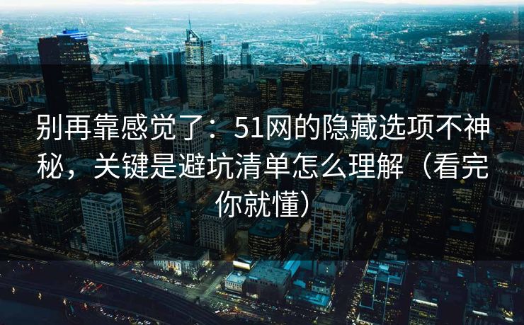 别再靠感觉了：51网的隐藏选项不神秘，关键是避坑清单怎么理解（看完你就懂）