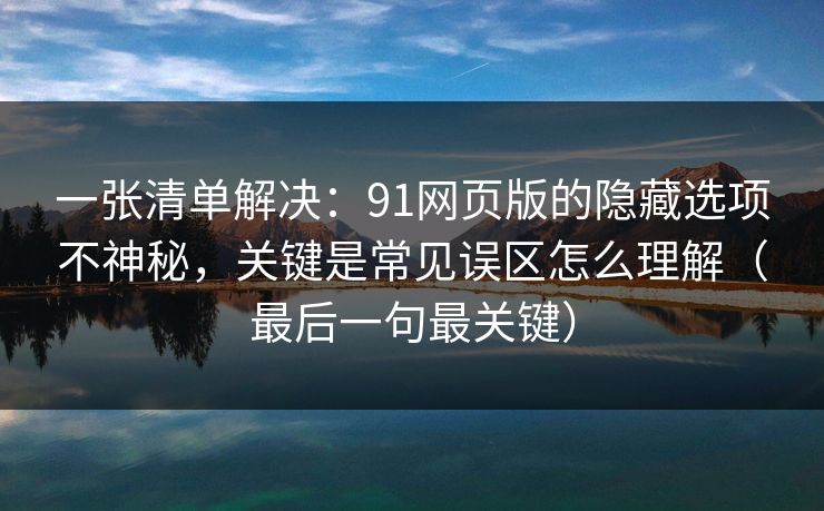 一张清单解决：91网页版的隐藏选项不神秘，关键是常见误区怎么理解（最后一句最关键）