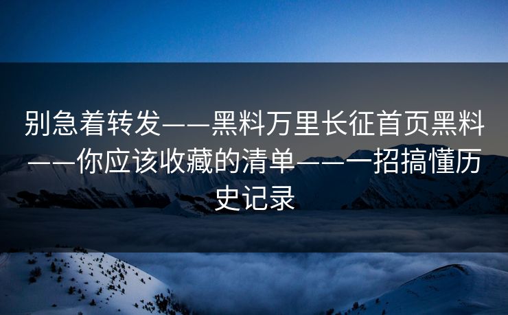 别急着转发——黑料万里长征首页黑料——你应该收藏的清单——一招搞懂历史记录 别急着转发——黑料万里长征首页黑料——你应该收藏的清单——一招搞懂历史记录