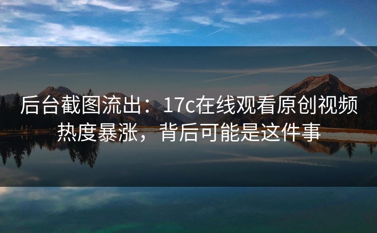 后台截图流出：17c在线观看原创视频热度暴涨，背后可能是这件事