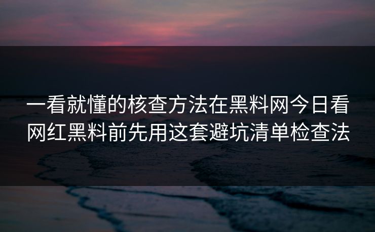 一看就懂的核查方法在黑料网今日看网红黑料前先用这套避坑清单检查法