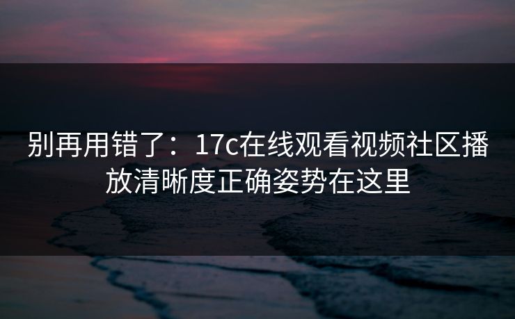 别再用错了:17c在线观看视频社区播放清晰度正确姿势在这里 别再用错了:17c在线观看视频社区播放清晰度正确姿势在这里