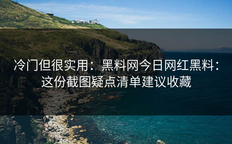 冷门但很实用:黑料网今日网红黑料:这份截图疑点清单建议收藏 冷门但很实用:黑料网今日网红黑料:这份截图疑点清单建议收藏