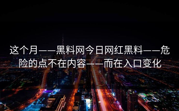 这个月——黑料网今日网红黑料——危险的点不在内容——而在入口变化