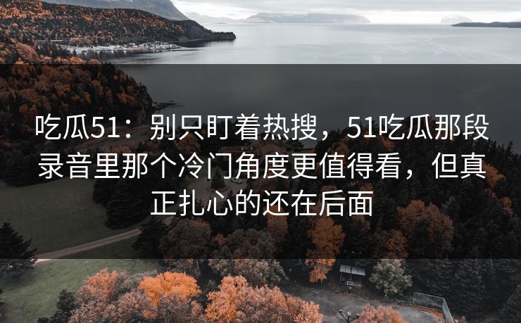 吃瓜51：别只盯着热搜，51吃瓜那段录音里那个冷门角度更值得看，但真正扎心的还在后面