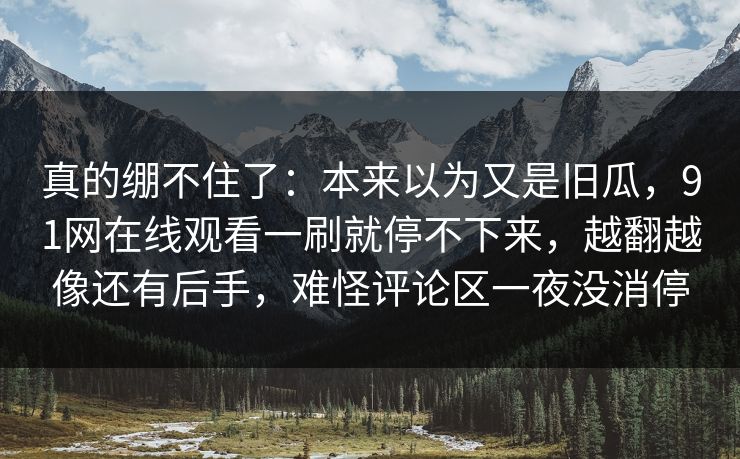 真的绷不住了：本来以为又是旧瓜，91网在线观看一刷就停不下来，越翻越像还有后手，难怪评论区一夜没消停