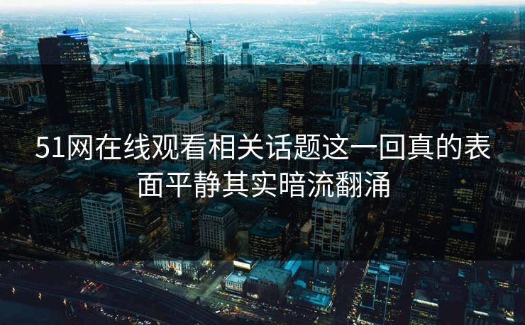51网在线观看相关话题这一回真的表面平静其实暗流翻涌