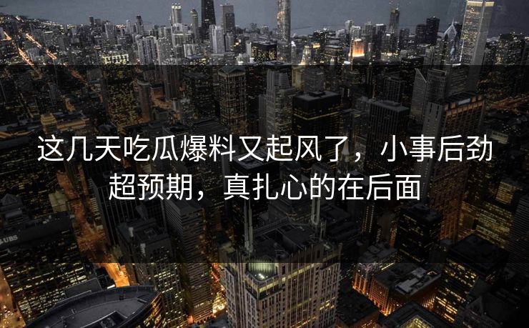 这几天吃瓜爆料又起风了，小事后劲超预期，真扎心的在后面