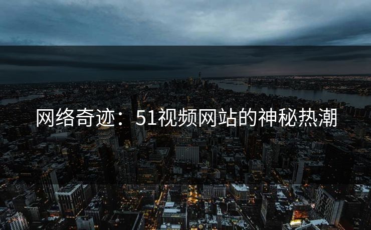 网络奇迹：51视频网站的神秘热潮