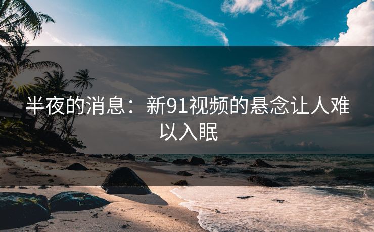 半夜的消息：新91视频的悬念让人难以入眠